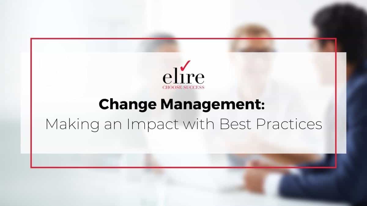 Change Management Making An Impact With Best Practices Elire Consulting Change Management Making An Impact With Best Practices Elire Consulting